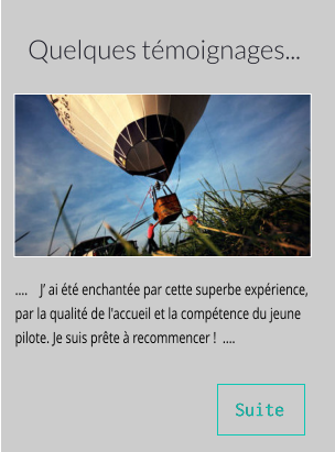 Quelques témoignages... ....    J’ ai été enchantée par cette superbe expérience, par la qualité de l'accueil et la compétence du jeune pilote. Je suis prête à recommencer !  ....  Suite Suite