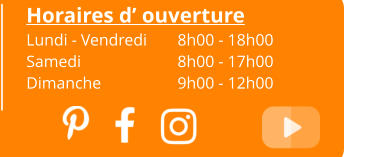 Horaires d’ ouverture Lundi - Vendredi	8h00 - 18h00 Samedi			8h00 - 17h00 Dimanche 		9h00 - 12h00