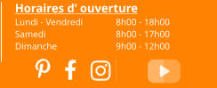 Horaires d’ ouverture Lundi - Vendredi	8h00 - 18h00 Samedi			8h00 - 17h00 Dimanche 		9h00 - 12h00